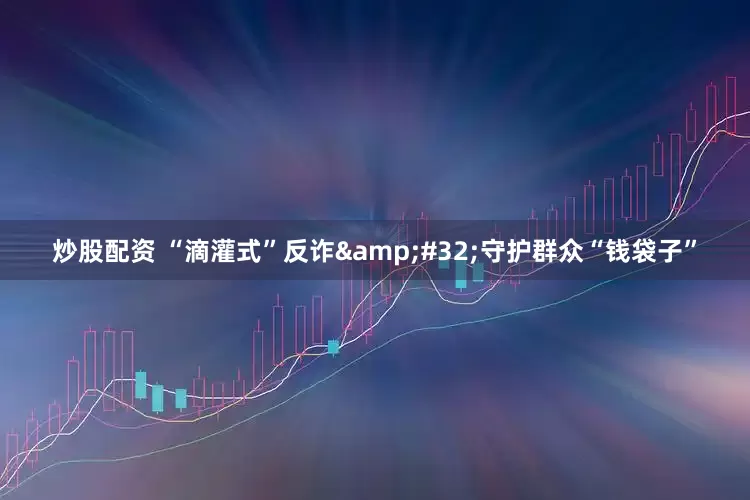 炒股配资 “滴灌式”反诈&#32;守护群众“钱袋子”