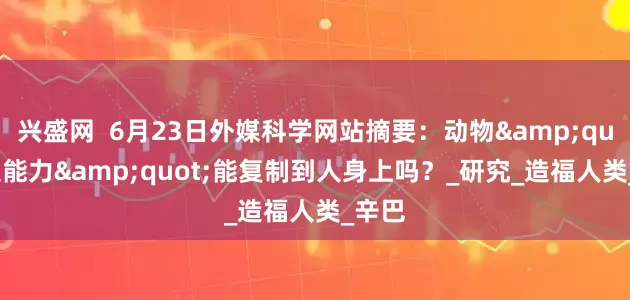 兴盛网  6月23日外媒科学网站摘要：动物&quot;超能力&quot;能复制到人身上吗？_研究_造福人类_辛巴