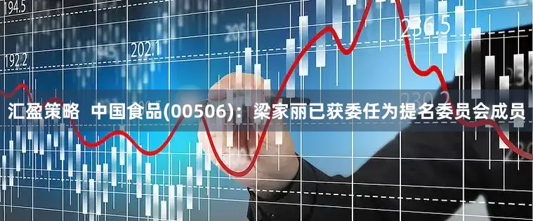 汇盈策略  中国食品(00506)：梁家丽已获委任为提名委员会成员