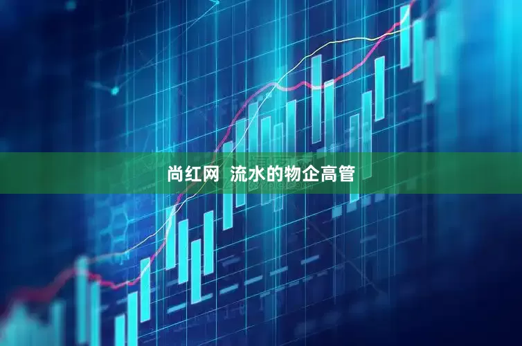 尚红网  流水的物企高管