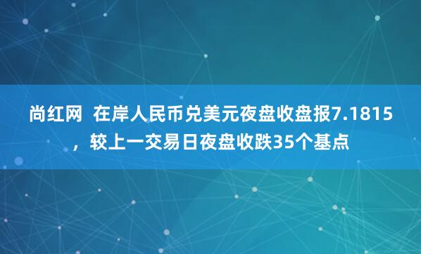 尚红网  在岸人民币兑美元夜盘收盘报7.1815，较上一交易日夜盘收跌35个基点