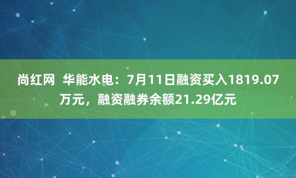 尚红网  华能水电：7月11日融资买入1819.07万元，融资融券余额21.29亿元