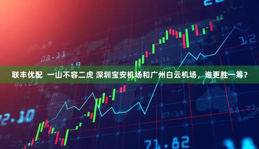 联丰优配  一山不容二虎 深圳宝安机场和广州白云机场，谁更胜一筹？