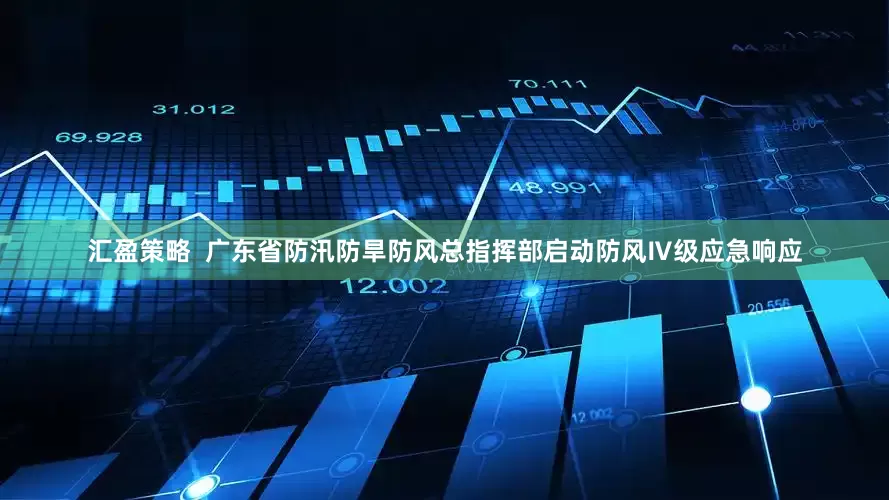 汇盈策略  广东省防汛防旱防风总指挥部启动防风Ⅳ级应急响应