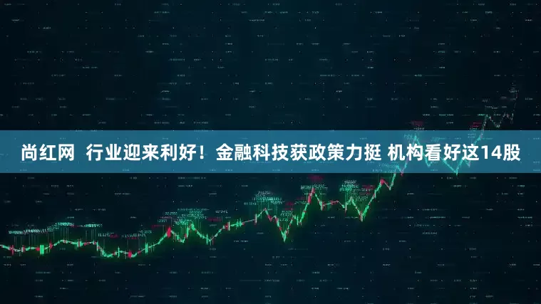 尚红网  行业迎来利好！金融科技获政策力挺 机构看好这14股