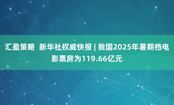 汇盈策略  新华社权威快报 | 我国2025年暑期档电影票房为119.66亿元