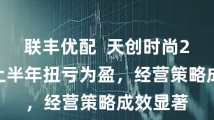 联丰优配  天创时尚2025年上半年扭亏为盈，经营策略成效显著