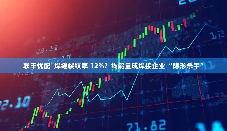 联丰优配  焊缝裂纹率 12%？线能量成焊接企业 “隐形杀手”