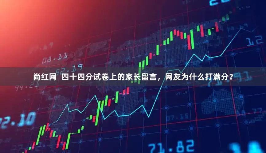 尚红网  四十四分试卷上的家长留言，网友为什么打满分？