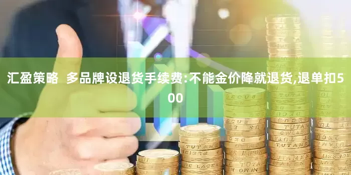 汇盈策略  多品牌设退货手续费:不能金价降就退货,退单扣500