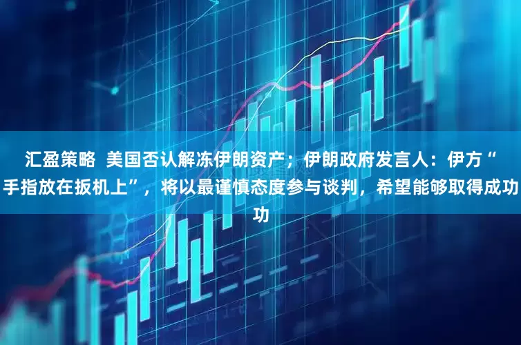 汇盈策略  美国否认解冻伊朗资产；伊朗政府发言人：伊方“手指放在扳机上”，将以最谨慎态度参与谈判，希望能够取得成功