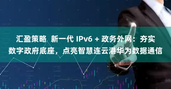 汇盈策略  新一代 IPv6 + 政务外网：夯实数字政府底座，点亮智慧连云港华为数据通信